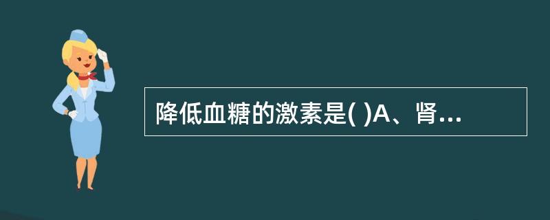 降低血糖的激素是( )A、肾上腺素B、胰岛素C、生长素D、胰高血糖素E、糖皮质激