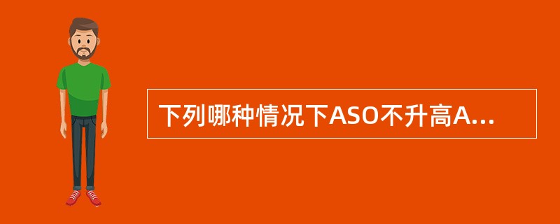 下列哪种情况下ASO不升高A、使用糖皮质激素或免疫力低下B、急性咽炎C、风湿性心