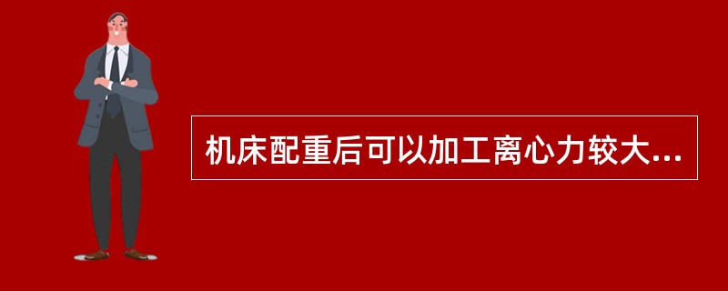 机床配重后可以加工离心力较大的工件。