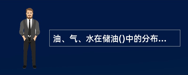 油、气、水在储油()中的分布规律是顶部是气,中部是油,底部是水。