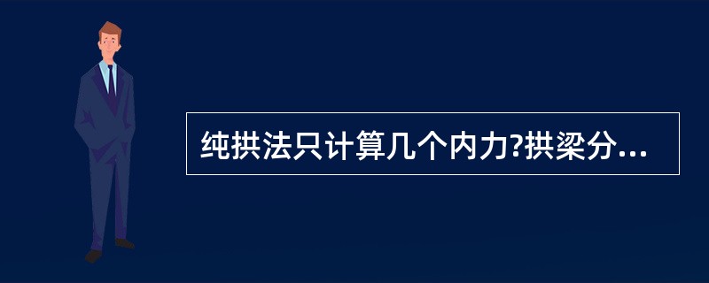 纯拱法只计算几个内力?拱梁分载法需考虑几个内力?一般采用哪几向位移的调整? -