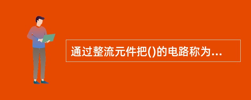 通过整流元件把()的电路称为整流电路。