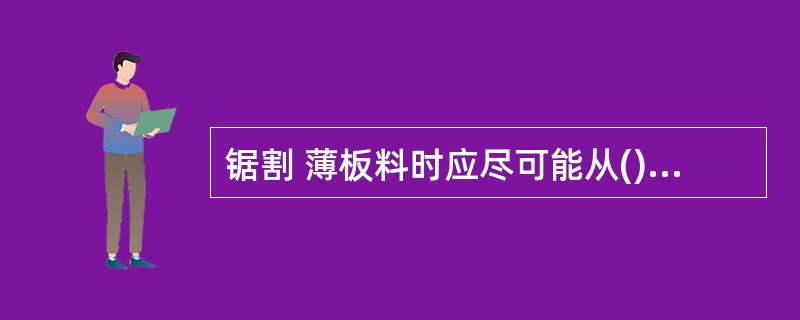 锯割 薄板料时应尽可能从()上锯下去,锯齿不易钩住。