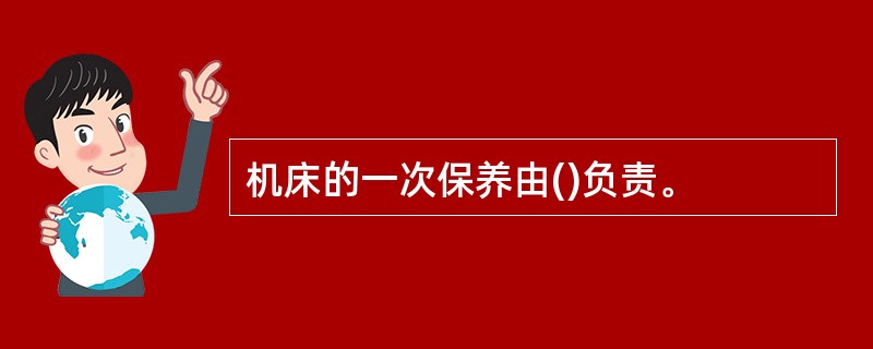 机床的一次保养由()负责。