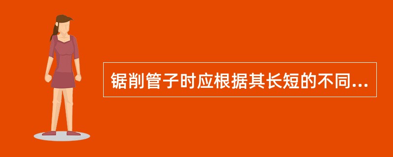 锯削管子时应根据其长短的不同,采取不同的锯削方法。