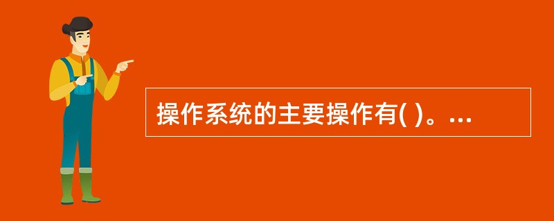 操作系统的主要操作有( )。Ⅰ.进程Ⅱ.内存分配Ⅲ.文件输入输出(I£¯O)Ⅳ.