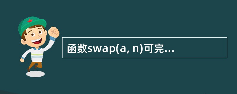 函数swap(a, n)可完成对a数组从第1个元素到第n个元素两两交换。其中b[
