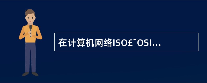 在计算机网络ISO£¯OSI(开放系统互联)7层参考模型中,以下哪一层组织两个会