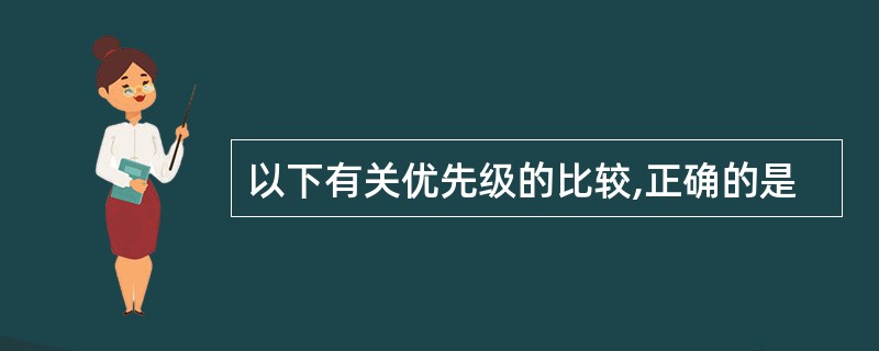 以下有关优先级的比较,正确的是