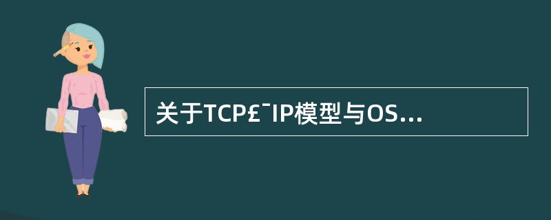 关于TCP£¯IP模型与OSI模型对应关系的描述中,正确的是()。