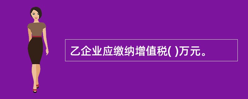 乙企业应缴纳增值税( )万元。