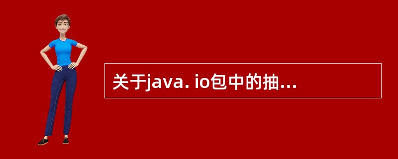 关于java. io包中的抽象类,以下叙述中正确的是( )。