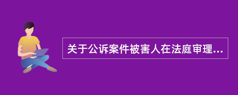 关于公诉案件被害人在法庭审理中的诉讼权利,下列选项中说法错误的是( )。