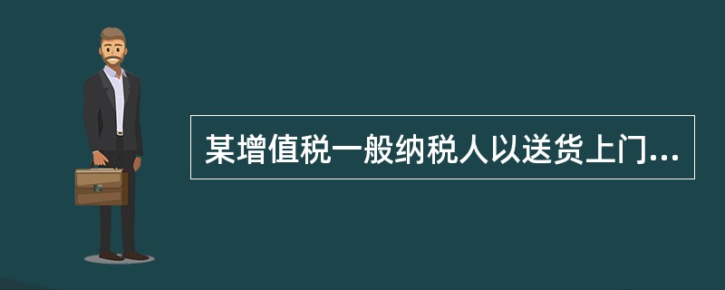 某增值税一般纳税人以送货上门方式销售钢材一批,开出增值税专用发票上注明价款为50