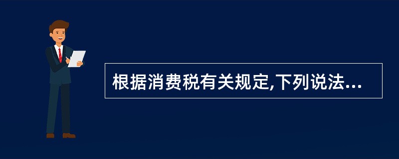 根据消费税有关规定,下列说法正确的有( )。(2008年)