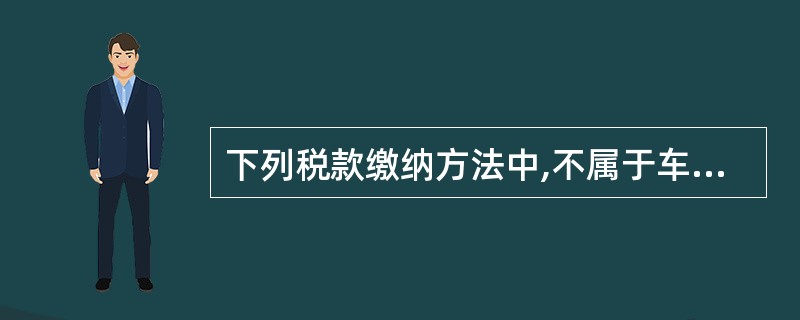 下列税款缴纳方法中,不属于车辆购置税税款缴纳方法的是( )。