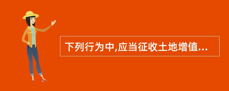 下列行为中,应当征收土地增值税的有( )。