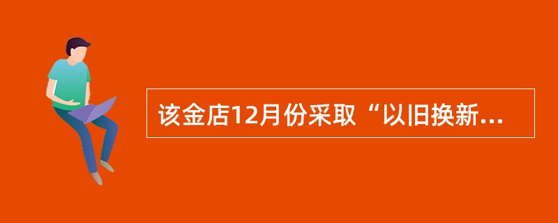 该金店12月份采取“以旧换新”方式销售货物应征消费税为( )。