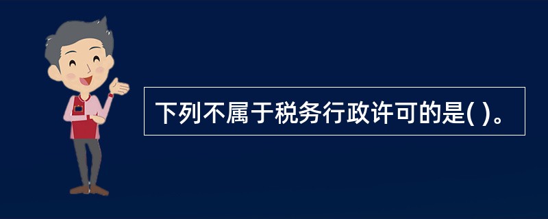 下列不属于税务行政许可的是( )。