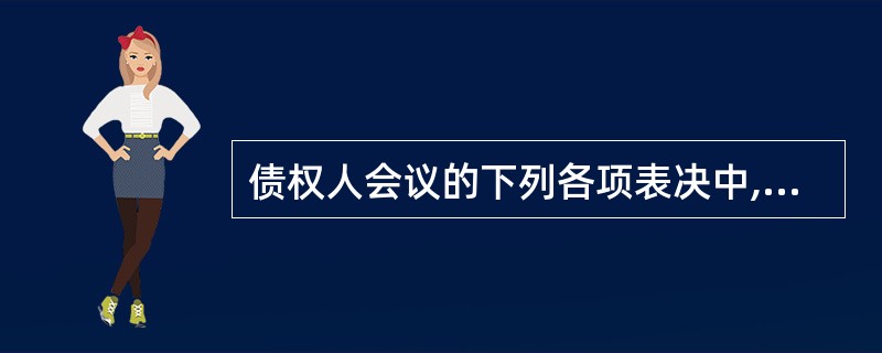 债权人会议的下列各项表决中,须由出席会议的有表决权的债权人过半数同意,并且其 所