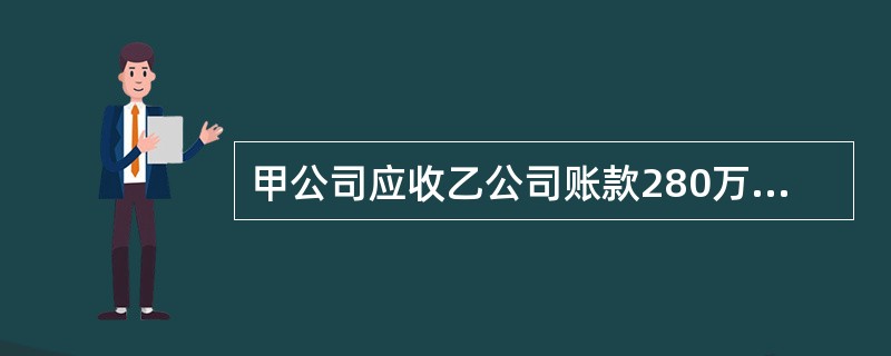 甲公司应收乙公司账款280万元已逾期,经协商决定进行债务重组。债务重组内容是:①