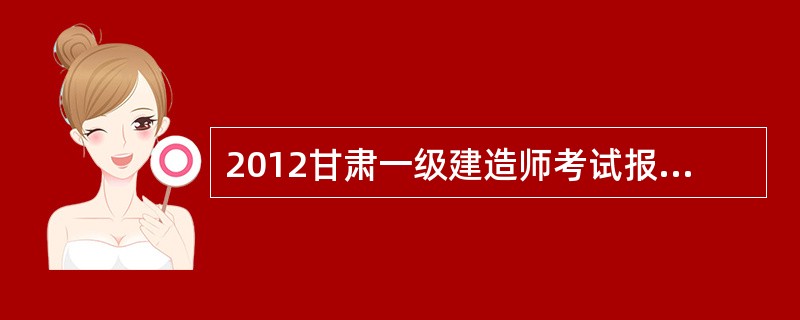 2012甘肃一级建造师考试报考有哪些要求?