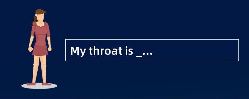 My throat is _______. I cannot speak any