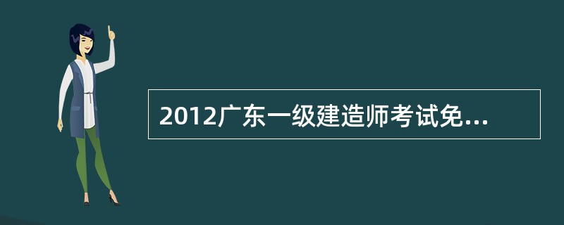 2012广东一级建造师考试免试部分科目的报名条件?