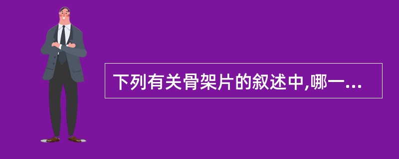 下列有关骨架片的叙述中,哪一条是错误的