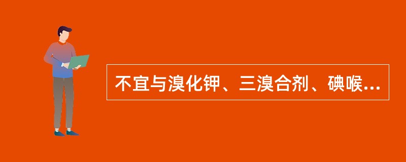 不宜与溴化钾、三溴合剂、碘喉片 ( )