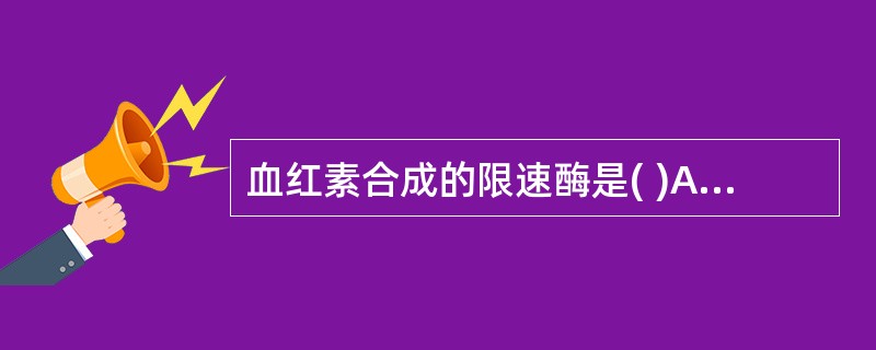 血红素合成的限速酶是( )A、ALA合成酶B、尿卟啉原Ⅲ合成酶C、亚铁螯合酶D、