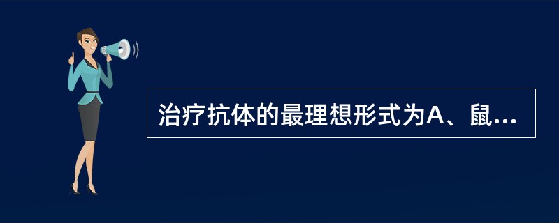 治疗抗体的最理想形式为A、鼠源性抗体B、人鼠嵌合抗体C、人源化抗体D、人源抗体E