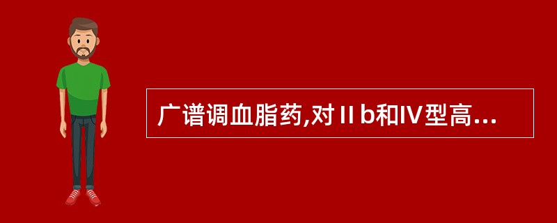 广谱调血脂药,对Ⅱb和Ⅳ型高脂血症效果最好的药是( )。