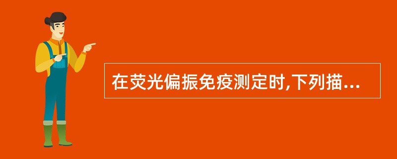 在荧光偏振免疫测定时,下列描述正确的是A、小分子抗原转动快,方向性好B、小分子抗