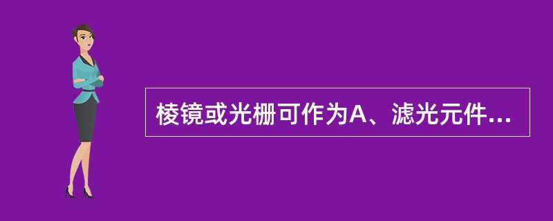 棱镜或光栅可作为A、滤光元件B、聚焦元件C、分光元件D、感光元件E、截光元件 -