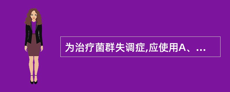 为治疗菌群失调症,应使用A、维生素B、纤维素C、抗生素D、抗毒素E、生态制剂 -