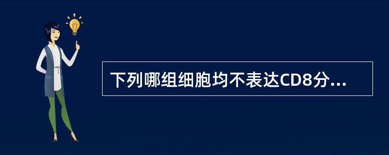 下列哪组细胞均不表达CD8分子( )A、Th1和Ts细胞B、Th2和CTLC、T