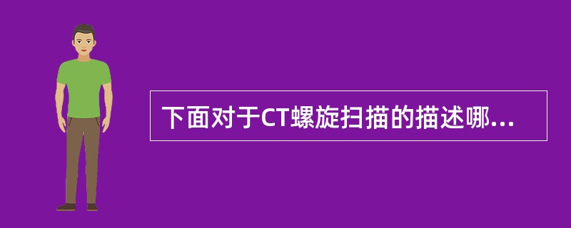 下面对于CT螺旋扫描的描述哪一项是正确的A、滑环运动是螺旋的B、探测器运动是螺旋