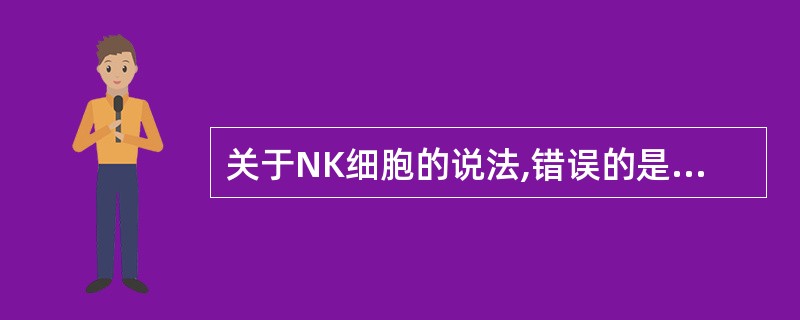 关于NK细胞的说法,错误的是 ( )A、产生于骨髓B、有吞噬作用C、其作用属于固