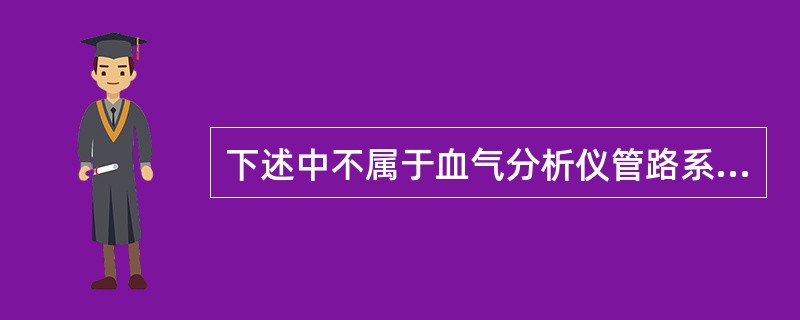下述中不属于血气分析仪管路系统组成的是A、气瓶B、溶液瓶C、电极D、连接管道E、