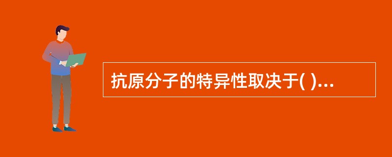 抗原分子的特异性取决于( )A、抗原分子量的大小B、抗原的物理性状C、抗原的种类