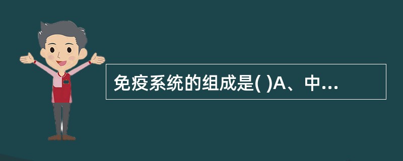 免疫系统的组成是( )A、中枢免疫器官、周围免疫器官、黏膜免疫系统B、免疫细胞、