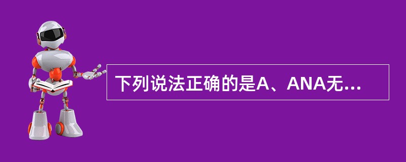 下列说法正确的是A、ANA无器官特异性,有种属特异性B、ANA无器官特异性,无种