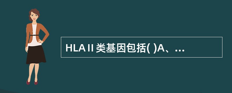 HLAⅡ类基因包括( )A、HLA£­A基因座B、HLA£­A、B、C基因座C、