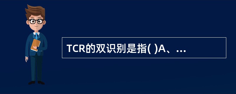 TCR的双识别是指( )A、同时识别MHCⅠ类分子和MHCⅡ类分子B、同时识别抗