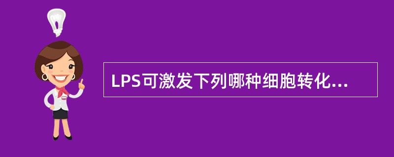 LPS可激发下列哪种细胞转化( )A、B淋巴细胞B、T淋巴细胞C、NK细胞D、巨