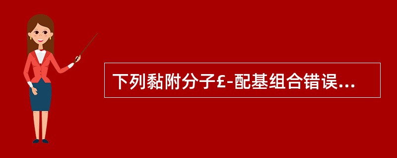 下列黏附分子£­配基组合错误的是A、整合素与钙黏蛋白结合B、选择素与寡聚糖结合C