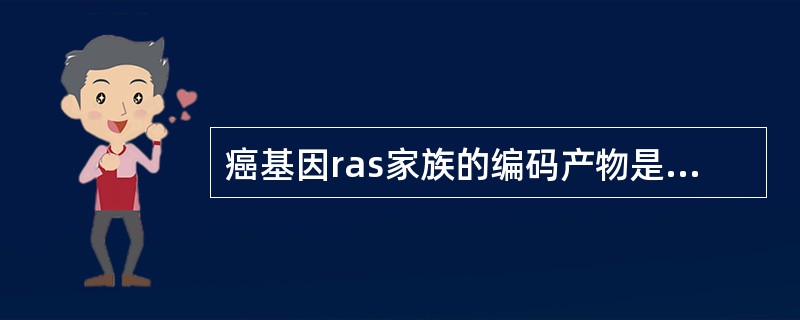 癌基因ras家族的编码产物是( )A、DNA结合蛋B、酪氨酸蛋白激酶C、GTP结