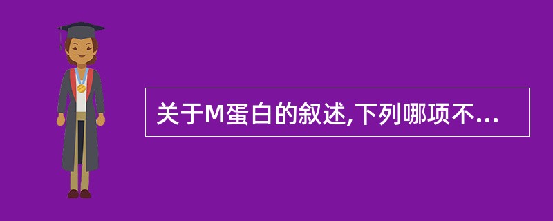 关于M蛋白的叙述,下列哪项不正确A、又称副蛋白B、血清中有大量的M蛋白C、正常免