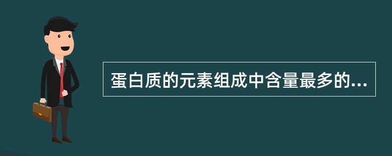 蛋白质的元素组成中含量最多的是A、碳B、氢C、氧D、氮E、硫